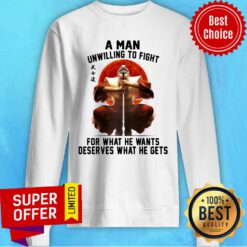 Top A Man Unwilling To Fight For What He Wants Deserves What He Gets Sweatshirt