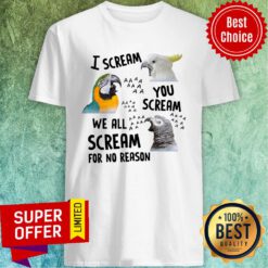 Top Bird I Scream You Scream We All Scream For No Reason Shirt