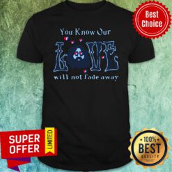 Top You Know Our Love Will Not Fade Away Shirt