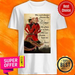 We Can't Always Choose The Music Life Plays For Us But We Can Choose How We Dance To It Shirt