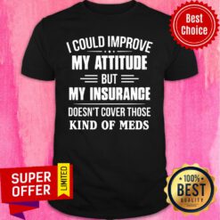 I Could Improve My Attitude But My Insurance Doesn't Cover Those Kind Of Meds Shirt