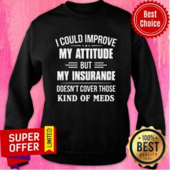 I Could Improve My Attitude But My Insurance Doesn't Cover Those Kind Of Meds Sweatshirt