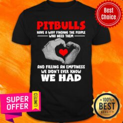 Pit Bulls Have A Way Finding Who Need Them And Filling An Emptiness We Didn't Ever Know We Had Shirt