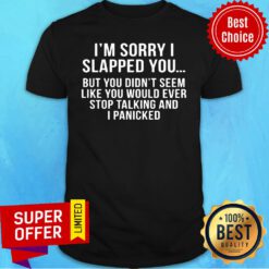 Sorry I Slapped You But You DIdn't Seem Like You Would Ever Stop Talking And I Panicked Shirt