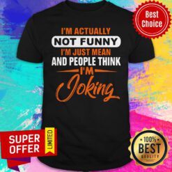 Actually Not Funny Just Just Mean And People Think I'm Joking Shirt