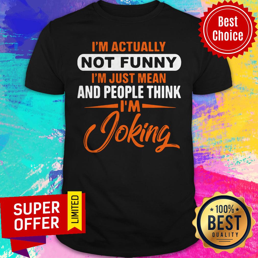 Actually Not Funny Just Just Mean And People Think I'm Joking Shirt