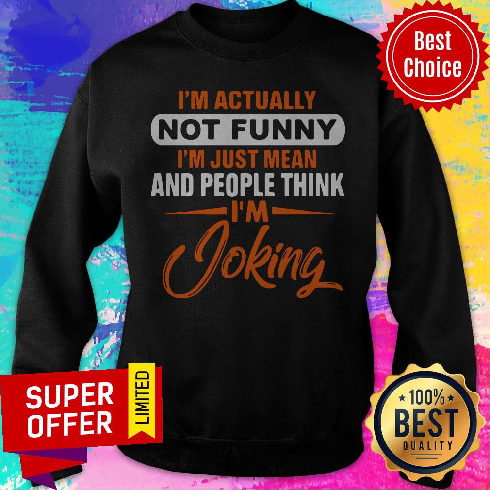 Actually Not Funny Just Just Mean And People Think I'm Joking Sweatshirt Actually Not Funny Just Just Mean And People Think I'm Joking Sweatshirt