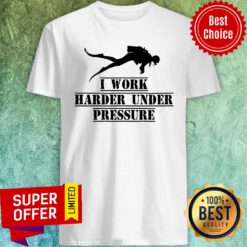 Diver Deep Sea I Work Harder Under Pressure Shirt