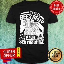 Funny It's Not A Beer Belly It's A Fuel Tank For A Sex Machine Shirt
