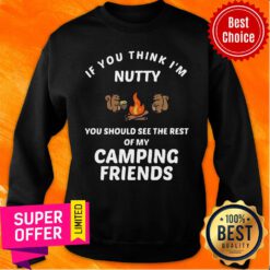 If You Think I'm Nutty You Should See Rest Of My Camping Friends Sweatshirt