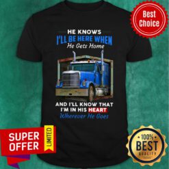 Knows I’ll Be Here When He Gets Home And I’ll Know That I’m In His Heart Wherever He Goes Shirt
