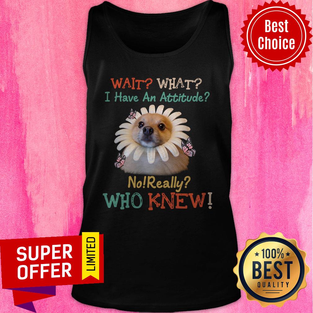 Nice Pomeranian Wait What I Have An Attitude No Really Who Knew Tank Top Nice Pomeranian Wait What I Have An Attitude No Really Who Knew Tank Top