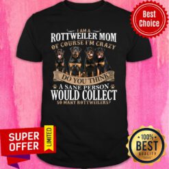Rottweiler Mom Of Course I'm Crazy Do You Think A Sane Person Would Collect So Many Rottweilers Dogs Shirt