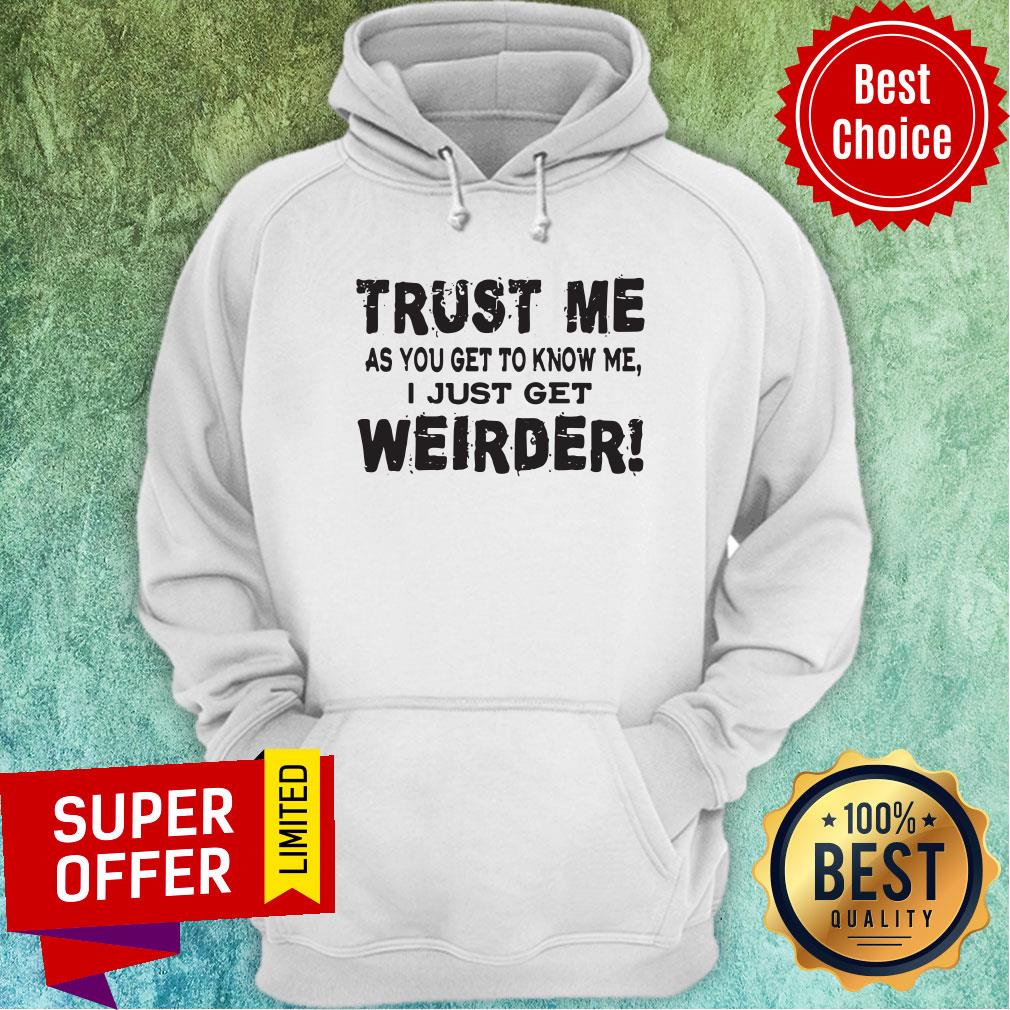 Top Trust Me As You Get To Know Me I Just Get Weirder Hoodie Top Trust Me As You Get To Know Me I Just Get Weirder Hoodie