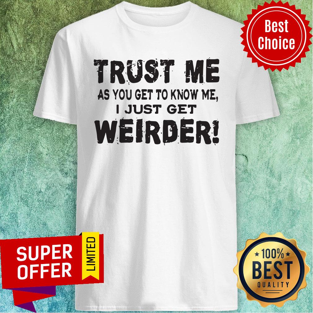 Top Trust Me As You Get To Know Me I Just Get Weirder Shirt Top Trust Me As You Get To Know Me I Just Get Weirder Shirt