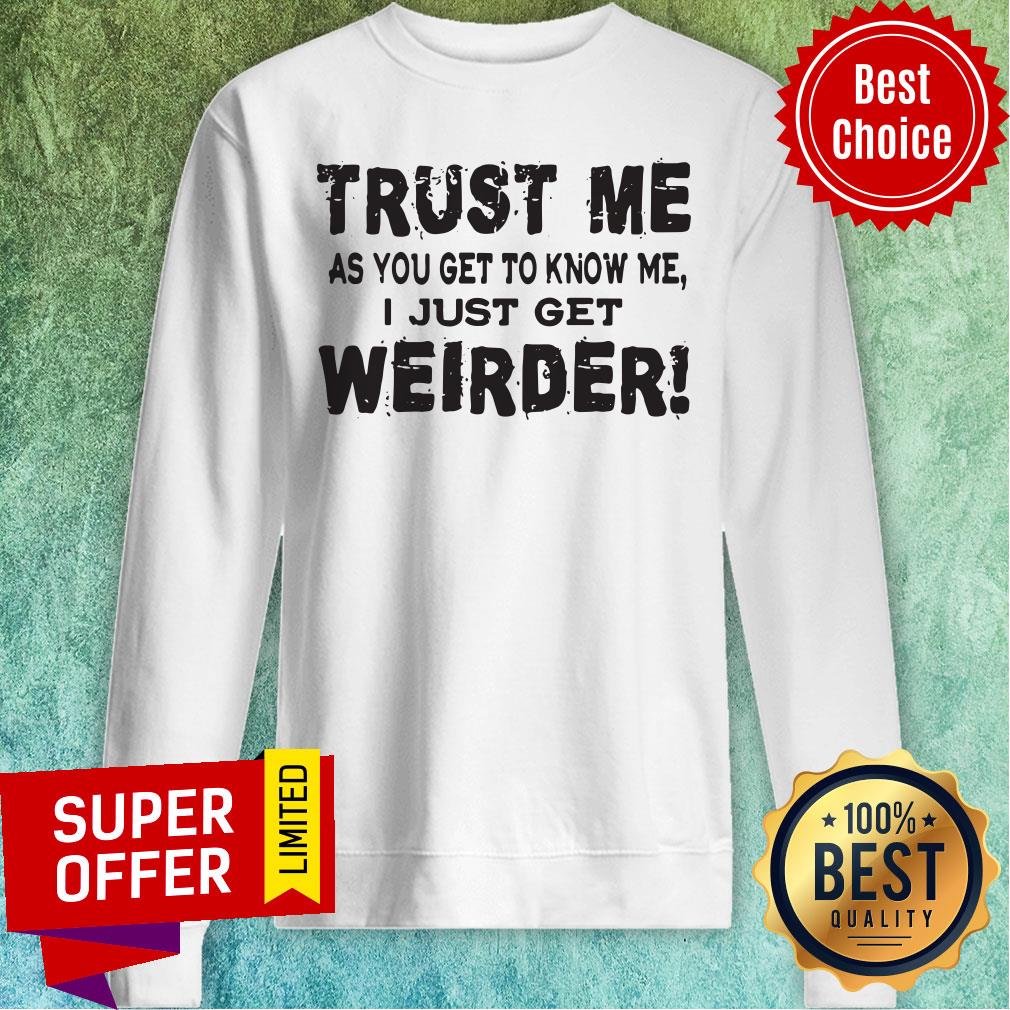 Top Trust Me As You Get To Know Me I Just Get Weirder Sweatshirt Top Trust Me As You Get To Know Me I Just Get Weirder Sweatshirt