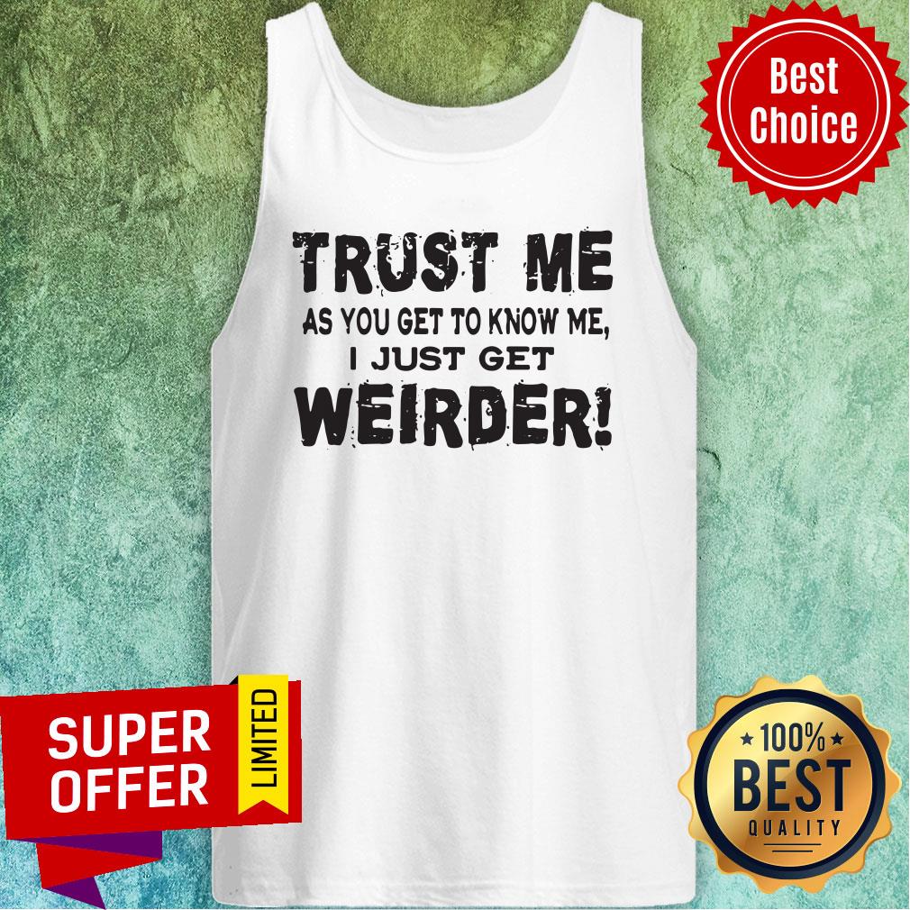 Top Trust Me As You Get To Know Me I Just Get Weirder Tank Top Top Trust Me As You Get To Know Me I Just Get Weirder Tank Top