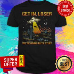 Top UFO Get In Loser We're Doing Butt Stuff Shirt