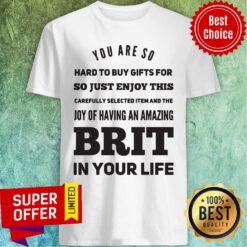 You Are So Hard To Buy Gifts For Just Enjoy This Joy Of Having An Zmazing Brit In Your Life Shirt