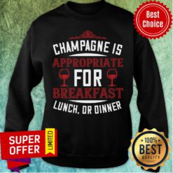 Champagne Is Approrriate For Breafast Lunch Dinner Sweatshirt