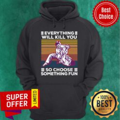 Everything Will Kill You So Choose Something Fun Hoodie