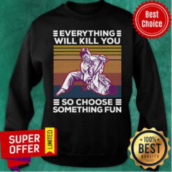 Everything Will Kill You So Choose Something Fun Sweatshirt