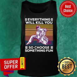 Everything Will Kill You So Choose Something Fun Tank Top