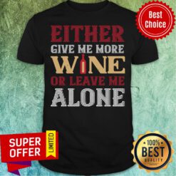 Top Either Give Me More Wine Or Leave Me Alove Shirt