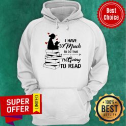 Top I Have So Much To Do That I'm Going To Read Book Hoodie