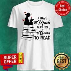 Top I Have So Much To Do That I'm Going To Read Book Shirt
