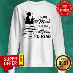 Top I Have So Much To Do That I'm Going To Read Book Sweatshirt