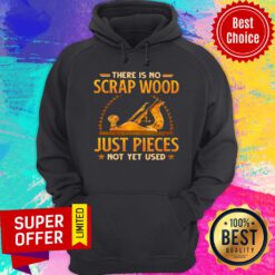 Top There Is No Scrap Wood Just Pieces Not Yet Used Hoodie