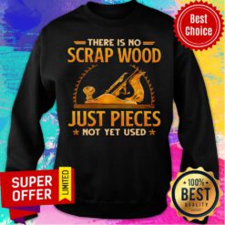 Top There Is No Scrap Wood Just Pieces Not Yet Used Sweatshirt