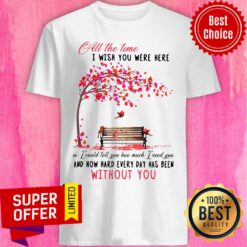All The Time I Wish You Here And How Hard Every Day Without You Shirt