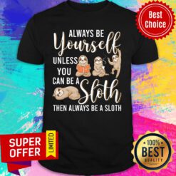 Always Be Yourself Unless You Can Be A Sloth Shirt