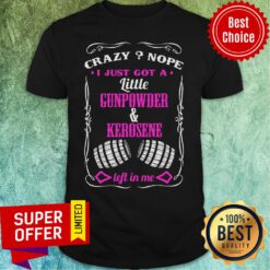 Crazy Nope I Just Got Little Gunpowder Kerosene Shirt