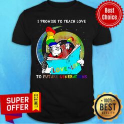 I Promise To Teach Love To Future Benerations Shirt