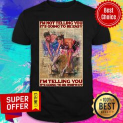I'm Not Telling You It's Going To Easy Worth It Shirt