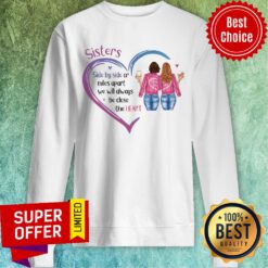 Sisters Side By Side Or Miles Apart We Will Always Be Close At Heart Sweatshirt
