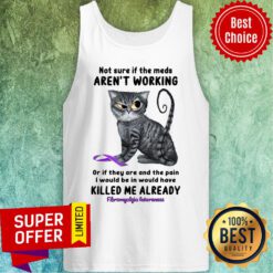 Angry Cat Not Sure If The Meds Aren't Working Of If They Are And The Pain Killed Me Already Tank Top