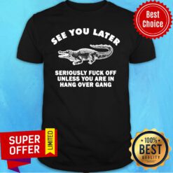 Crocodile See You Later Seriously Fuck Off Unless You Are In Hang Over Gang Shirt