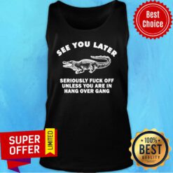 Crocodile See You Later Seriously Fuck Off Unless You Are In Hang Over Gang Tank Top