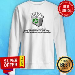 Garbage Can Just Because You’re Trash Doesn’t Mean You Can’t Do Great Things Sweatshirt