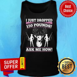 I Just Dropped 150 Pounds Ask Me How Tank Top