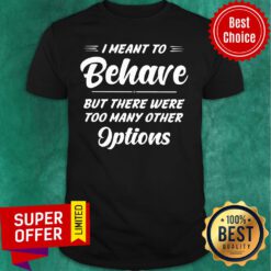 I Meant To Behave But There Were Options Shirt