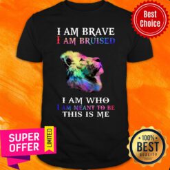 Lion I Am Brave Bruised Who Meant To Be This Me Shirt