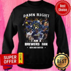 Milwaukee Brewers Baseball Team Damn Right I Am A Brewers Fan Now And Forever Sweatshirt