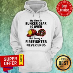 My Time In Bunker Gear Is Over But Being A Firefighter Never Ends Hoodie