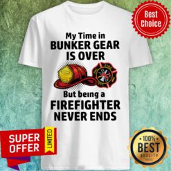 My Time In Bunker Gear Is Over But Being A Firefighter Never Ends Shirt