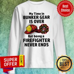 My Time In Bunker Gear Is Over But Being A Firefighter Never Ends Sweatshirt